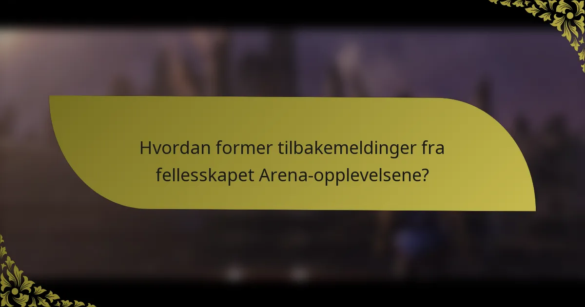 Hvordan former tilbakemeldinger fra fellesskapet Arena-opplevelsene?